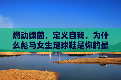 燃动绿茵,定义自我,为什么彪马女生足球鞋是你的最佳拍档