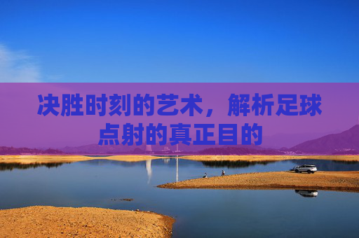 决胜时刻的艺术,解析足球点射的真正目的