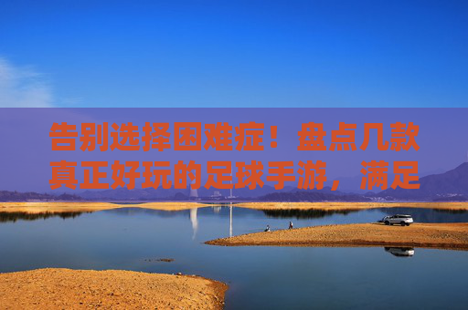 告别选择困难症!盘点几款真正好玩的足球手游,满足你对绿茵场的所有幻想