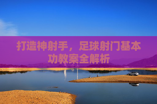 打造神射手,足球射门基本功教案全解析