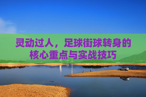 灵动过人,足球街球转身的核心重点与实战技巧