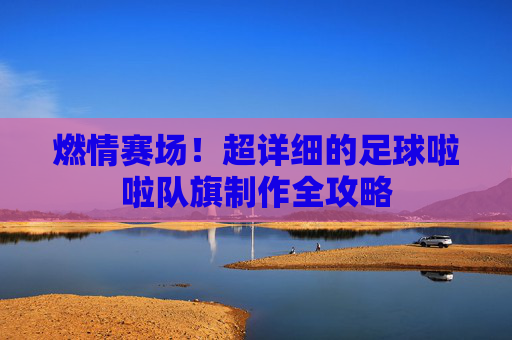 燃情赛场!超详细的足球啦啦队旗制作全攻略