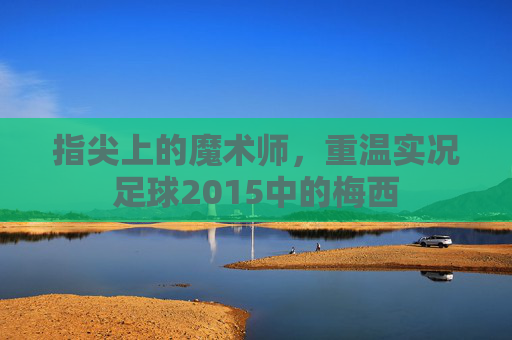 指尖上的魔术师,重温实况足球2015中的梅西