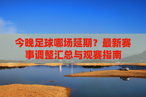 今晚足球哪场延期?最新赛事调整汇总与观赛指南