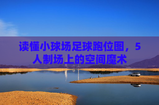 读懂小球场足球跑位图,5人制场上的空间魔术