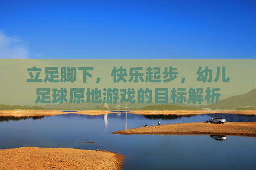 立足脚下，快乐起步，幼儿足球原地游戏的目标解析