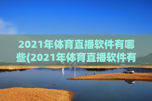 2021年体育直播软件有哪些(2021年体育直播软件有哪些呢)