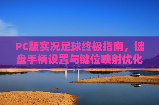 PC版实况足球终极指南，键盘手柄设置与键位映射优化全攻略