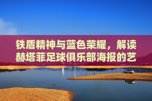 铁盾精神与蓝色荣耀，解读赫塔菲足球俱乐部海报的艺术魅力