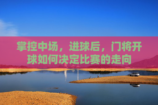 掌控中场，进球后，门将开球如何决定比赛的走向