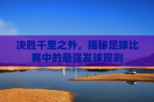 决胜千里之外，揭秘足球比赛中的最强发球规则