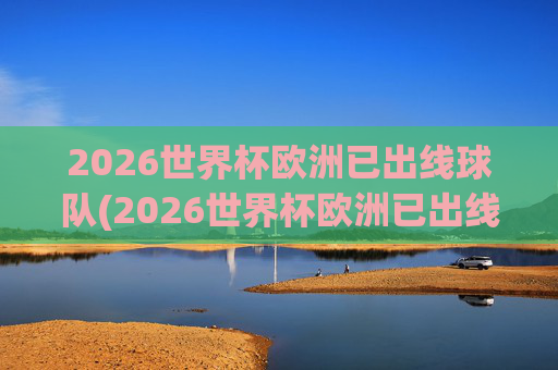 2026世界杯欧洲已出线球队(2026世界杯欧洲已出线球队有哪些)