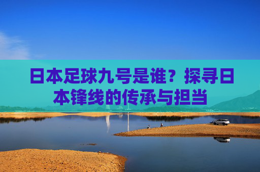 日本足球九号是谁？探寻日本锋线的传承与担当