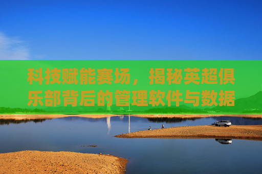 科技赋能赛场，揭秘英超俱乐部背后的管理软件与数据分析系统