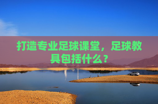 打造专业足球课堂,足球教具包括什么?