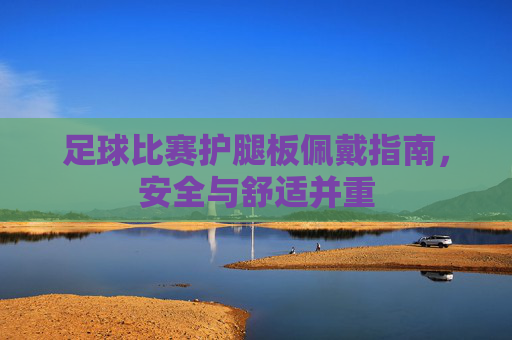 足球比赛护腿板佩戴指南，安全与舒适并重