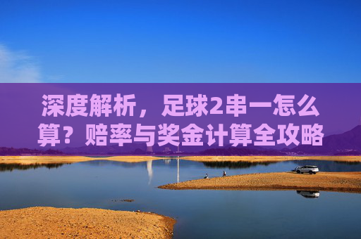 深度解析,足球2串一怎么算?赔率与奖金计算全攻略