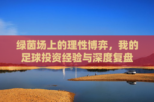 绿茵场上的理性博弈，我的足球投资经验与深度复盘