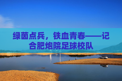 绿茵点兵,铁血青春——记合肥炮院足球校队