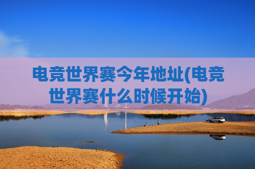 电竞世界赛今年地址(电竞世界赛什么时候开始)