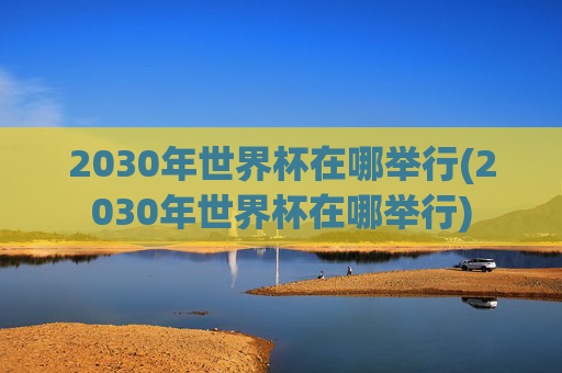 2030年世界杯在哪举行(2030年世界杯在哪举行)