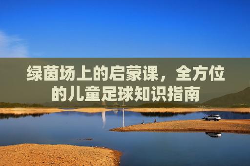 绿茵场上的启蒙课，全方位的儿童足球知识指南