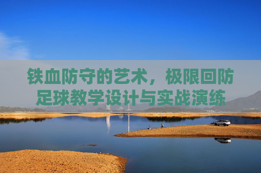 铁血防守的艺术，极限回防足球教学设计与实战演练