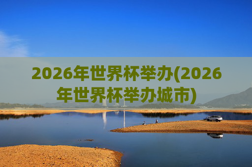 2026年世界杯举办(2026年世界杯举办城市)