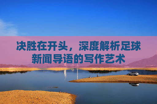 决胜在开头,深度解析足球新闻导语的写作艺术