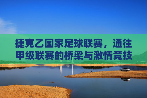 捷克乙国家足球联赛，通往甲级联赛的桥梁与激情竞技场