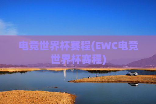电竞世界杯赛程(EWC电竞世界杯赛程)