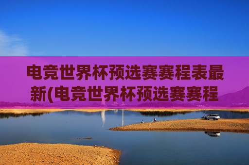 电竞世界杯预选赛赛程表最新(电竞世界杯预选赛赛程表最新消息)