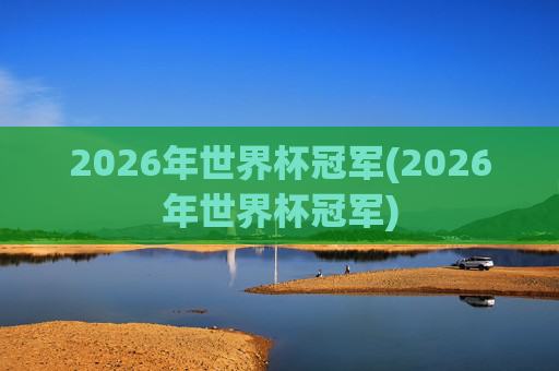 2026年世界杯冠军(2026年世界杯冠军)