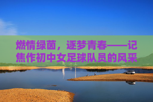 燃情绿茵,逐梦青春——记焦作初中女足球队员的风采