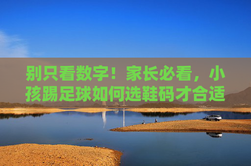 别只看数字！家长必看，小孩踢足球如何选鞋码才合适