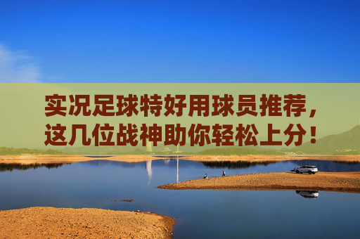 实况足球特好用球员推荐，这几位战神助你轻松上分！