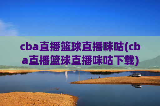 cba直播篮球直播咪咕(cba直播篮球直播咪咕下载)