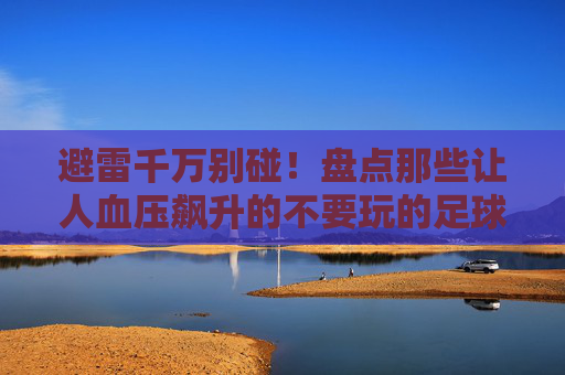 避雷千万别碰！盘点那些让人血压飙升的不要玩的足球游戏大全