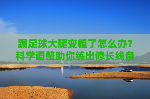 踢足球大腿变粗了怎么办？科学调整助你练出修长线条