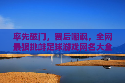 率先破门，赛后嘲讽，全网最狠挑衅足球游戏网名大全
