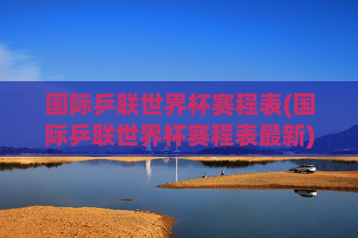 国际乒联世界杯赛程表(国际乒联世界杯赛程表最新)