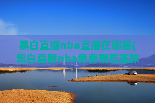 黑白直播nba直播在哪看(黑白直播nba免费观看篮球)