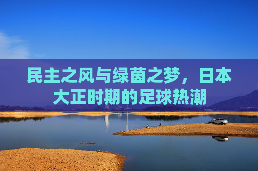 民主之风与绿茵之梦，日本大正时期的足球热潮