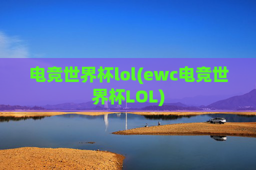 电竞世界杯lol(ewc电竞世界杯LOL)