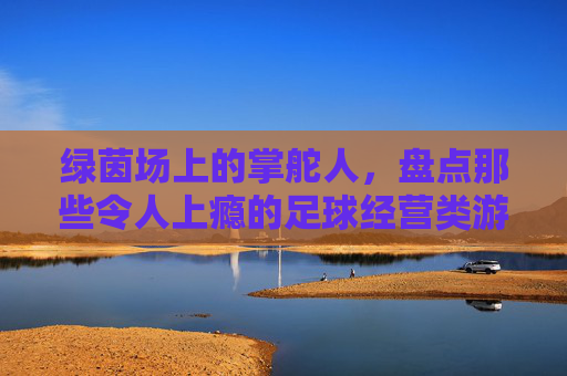 绿茵场上的掌舵人,盘点那些令人上瘾的足球经营类游戏手机版