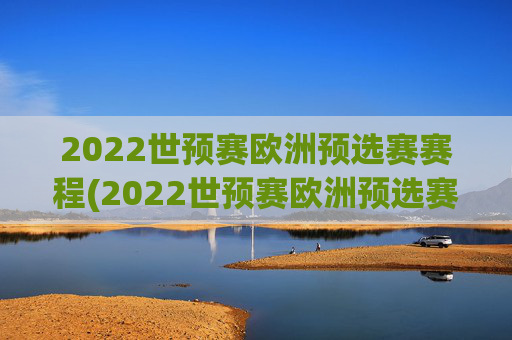 2022世预赛欧洲预选赛赛程(2022世预赛欧洲预选赛赛程表)