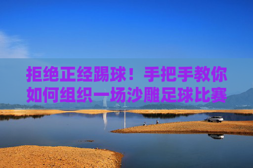 拒绝正经踢球!手把手教你如何组织一场沙雕足球比赛
