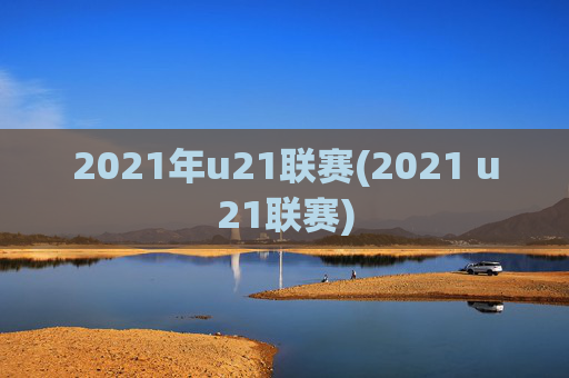 2021年u21联赛(2021 u21联赛)