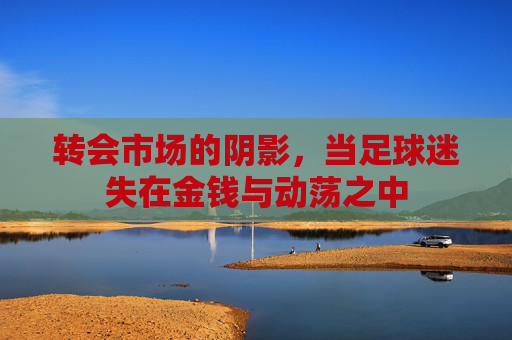 转会市场的阴影，当足球迷失在金钱与动荡之中