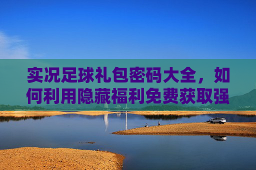 实况足球礼包密码大全,如何利用隐藏福利免费获取强力球员与金币?